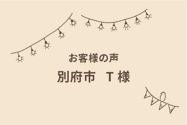 大分県別府市にて注文住宅を建てられたT様よりいただいたご感想