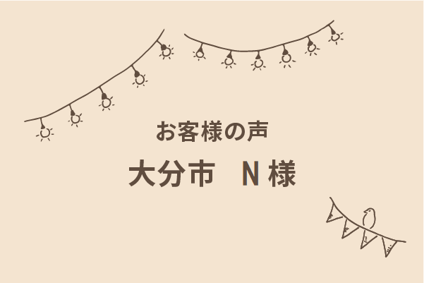 大分県大分市にて新築注文住宅を建てられたＮ様よりいただいたご感想